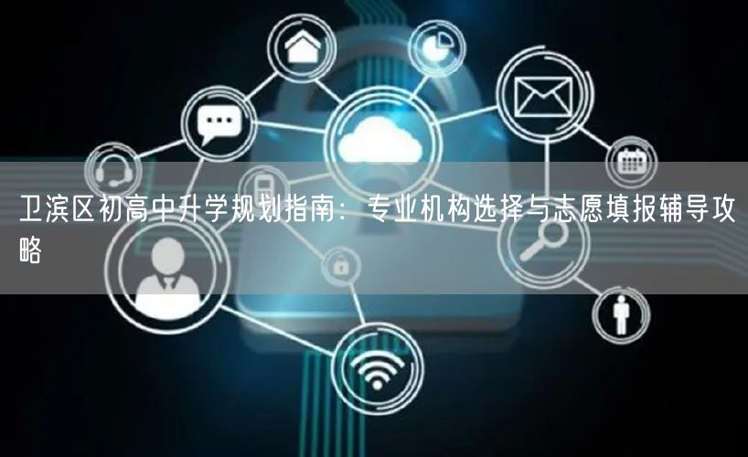 卫滨区初高中升学规划指南:专业机构选择与志愿填报辅导攻略 卫滨区初高中升学规划指南:专业机构选择与志愿填报辅导攻略