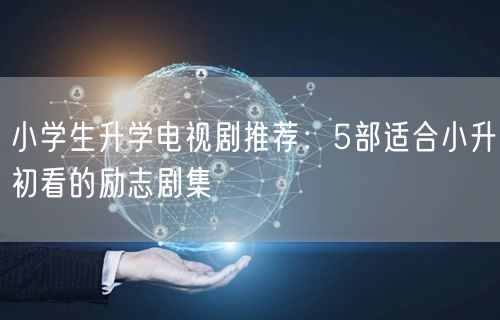 小学生升学电视剧推荐:5部适合小升初看的励志剧集 小学生升学电视剧推荐:5部适合小升初看的励志剧集