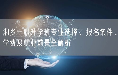 湘乡一职升学班专业选择、报名条件、学费及就业前景全解析 湘乡一职升学班专业选择、报名条件、学费及就业前景全解析