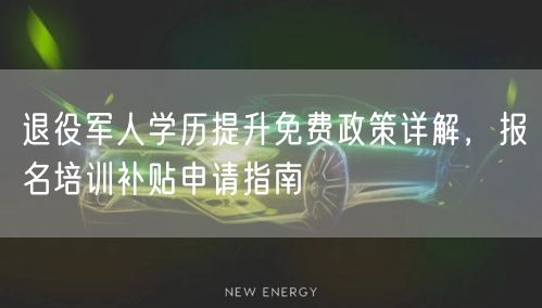 退役军人学历提升免费政策详解,报名培训补贴申请指南 退役军人学历提升免费政策详解,报名培训补贴申请指南