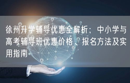 徐州升学辅导优惠全解析:中小学与高考辅导班优惠价格、报名方法及实用指南 徐州升学辅导优惠全解析:中小学与高考辅导班优惠价格、报名方法及实用指南