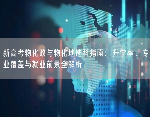 新高考物化政与物化地选科指南:升学率、专业覆盖与就业前景全解析 新高考物化政与物化地选科指南:升学率、专业覆盖与就业前景全解析