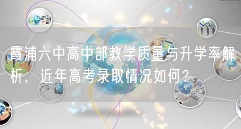 霞浦六中高中部教学质量与升学率解析,近年高考录取情况如何? 霞浦六中高中部教学质量与升学率解析,近年高考录取情况如何?