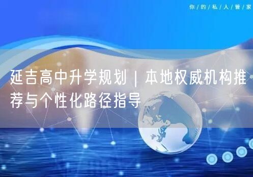 延吉高中升学规划|本地权威机构推荐与个性化路径指导 延吉高中升学规划|本地权威机构推荐与个性化路径指导