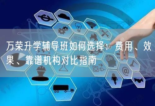 万荣升学辅导班如何选择：费用、效果、靠谱机构对比指南