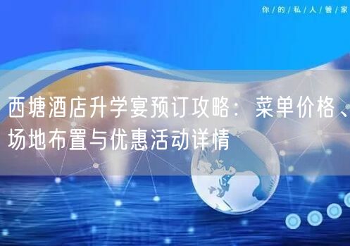 西塘酒店升学宴预订攻略:菜单价格、场地布置与优惠活动详情 西塘酒店升学宴预订攻略:菜单价格、场地布置与优惠活动详情