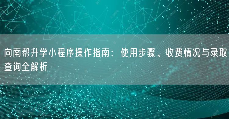 向南帮升学小程序操作指南:使用步骤、收费情况与录取查询全解析 向南帮升学小程序操作指南:使用步骤、收费情况与录取查询全解析