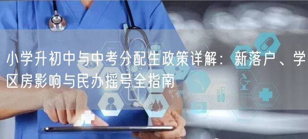 小学升初中与中考分配生政策详解:新落户、学区房影响与民办摇号全指南 小学升初中与中考分配生政策详解:新落户、学区房影响与民办摇号全指南