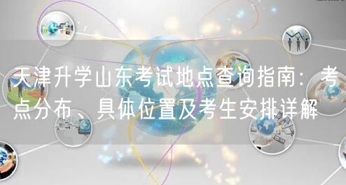 天津升学山东考试地点查询指南:考点分布、具体位置及考生安排详解 天津升学山东考试地点查询指南:考点分布、具体位置及考生安排详解