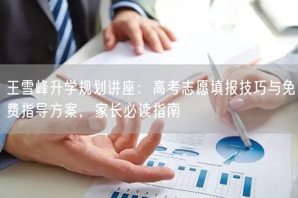 王雪峰升学规划讲座：高考志愿填报技巧与免费指导方案，家长必读指南