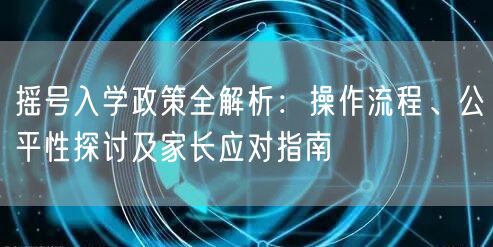 摇号入学政策全解析:操作流程、公平性探讨及家长应对指南 摇号入学政策全解析:操作流程、公平性探讨及家长应对指南