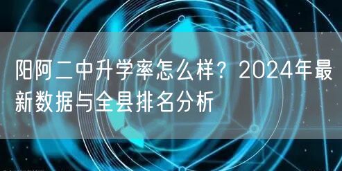 阳阿二中升学率怎么样?2024年最新数据与全县排名分析 阳阿二中升学率怎么样?2024年最新数据与全县排名分析