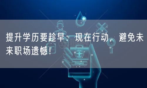 提升学历要趁早：现在行动，避免未来职场遗憾！