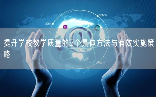 提升学校教学质量的5个具体方法与有效实施策略 提升学校教学质量的5个具体方法与有效实施策略