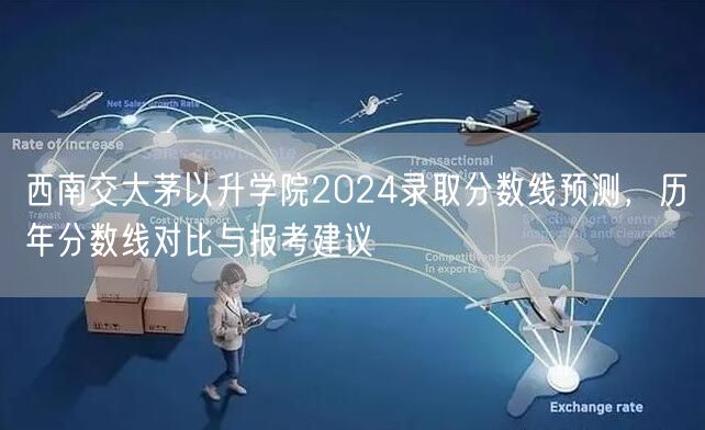 西南交大茅以升学院2024录取分数线预测，历年分数线对比与报考建议