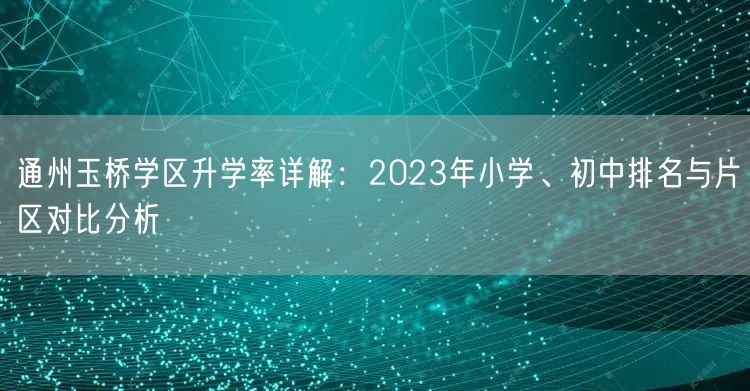 通州玉桥学区升学率详解:2023年小学、初中排名与片区对比分析 通州玉桥学区升学率详解:2023年小学、初中排名与片区对比分析