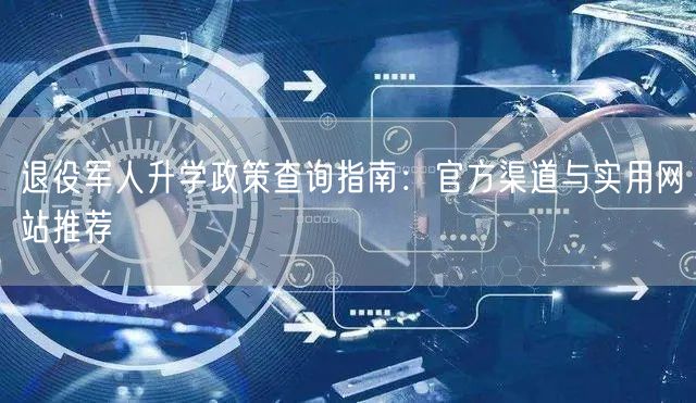 退役军人升学政策查询指南:官方渠道与实用网站推荐 退役军人升学政策查询指南:官方渠道与实用网站推荐