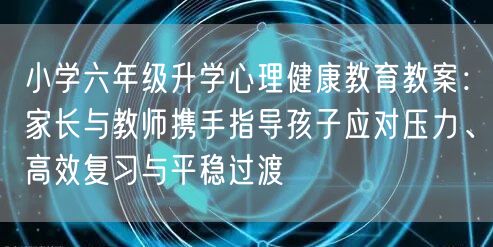 小学六年级升学心理健康教育教案:家长与教师携手指导孩子应对压力、高效复习与平稳过渡 小学六年级升学心理健康教育教案:家长与教师携手指导孩子应对压力、高效复习与平稳过渡