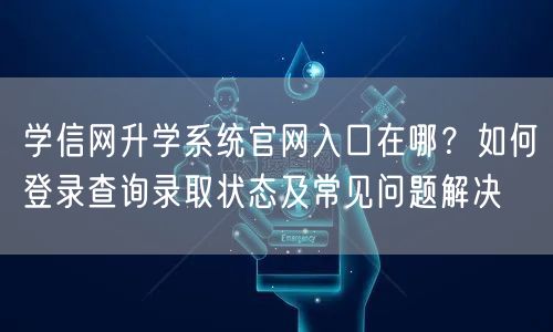 学信网升学系统官网入口在哪？如何登录查询录取状态及常见问题解决