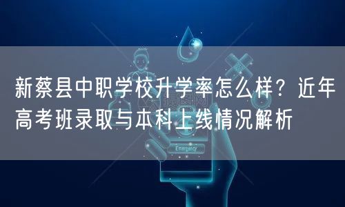 新蔡县中职学校升学率怎么样?近年高考班录取与本科上线情况解析 新蔡县中职学校升学率怎么样?近年高考班录取与本科上线情况解析