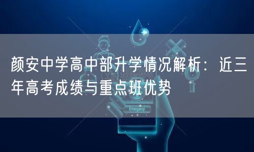 颜安中学高中部升学情况解析:近三年高考成绩与重点班优势 颜安中学高中部升学情况解析:近三年高考成绩与重点班优势