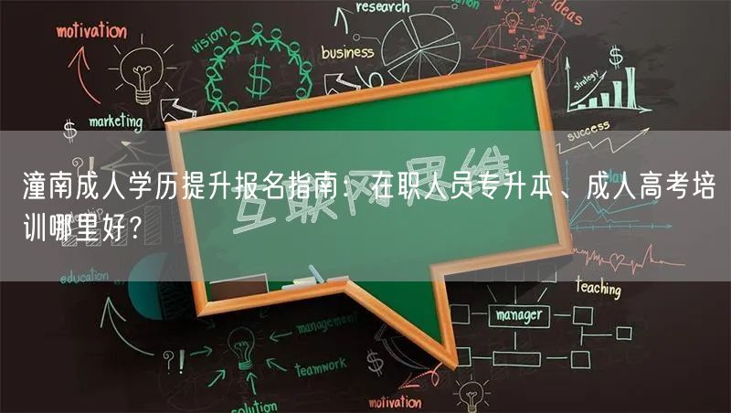 潼南成人学历提升报名指南：在职人员专升本、成人高考培训哪里好？