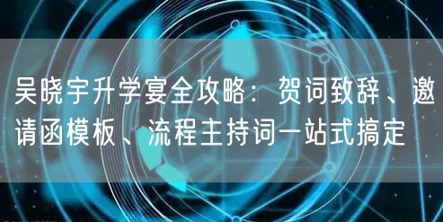 吴晓宇升学宴全攻略:贺词致辞、邀请函模板、流程主持词一站式搞定 吴晓宇升学宴全攻略:贺词致辞、邀请函模板、流程主持词一站式搞定
