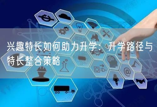 兴趣特长如何助力升学:升学路径与特长整合策略 兴趣特长如何助力升学:升学路径与特长整合策略