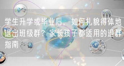 学生升学或毕业后,如何礼貌得体地退出班级群?家长孩子都适用的退群指南 学生升学或毕业后,如何礼貌得体地退出班级群?家长孩子都适用的退群指南