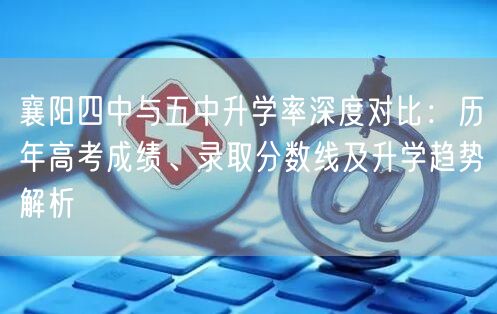 襄阳四中与五中升学率深度对比：历年高考成绩、录取分数线及升学趋势解析