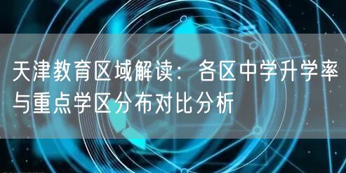 天津教育区域解读:各区中学升学率与重点学区分布对比分析 天津教育区域解读:各区中学升学率与重点学区分布对比分析