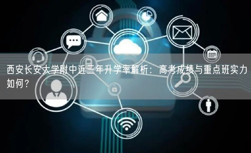 西安长安大学附中近三年升学率解析：高考成绩与重点班实力如何？