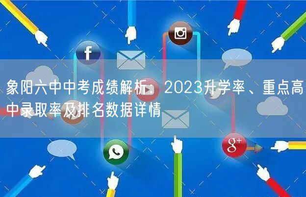 象阳六中中考成绩解析:2023升学率、重点高中录取率及排名数据详情 象阳六中中考成绩解析:2023升学率、重点高中录取率及排名数据详情