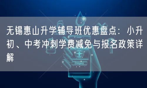 无锡惠山升学辅导班优惠盘点:小升初、中考冲刺学费减免与报名政策详解 无锡惠山升学辅导班优惠盘点:小升初、中考冲刺学费减免与报名政策详解