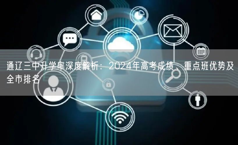通辽三中升学率深度解析:2024年高考成绩、重点班优势及全市排名 通辽三中升学率深度解析:2024年高考成绩、重点班优势及全市排名