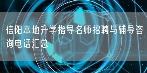信阳本地升学指导名师招聘与辅导咨询电话汇总 信阳本地升学指导名师招聘与辅导咨询电话汇总