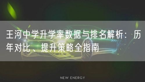 王河中学升学率数据与排名解析:历年对比、提升策略全指南 王河中学升学率数据与排名解析:历年对比、提升策略全指南