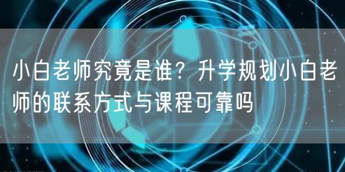 小白老师究竟是谁?升学规划小白老师的联系方式与课程可靠吗 小白老师究竟是谁?升学规划小白老师的联系方式与课程可靠吗