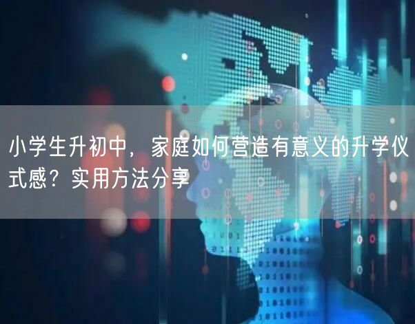 小学生升初中，家庭如何营造有意义的升学仪式感？实用方法分享