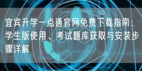 宜宾升学一点通官网免费下载指南：学生版使用、考试题库获取与安装步骤详解