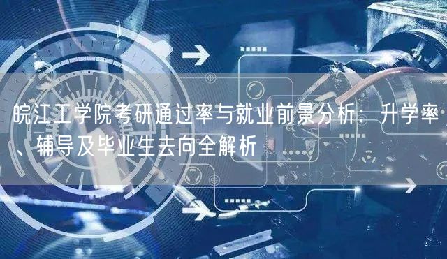 皖江工学院考研通过率与就业前景分析：升学率、辅导及毕业生去向全解析