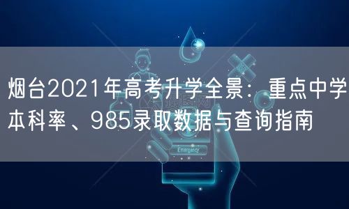 烟台2021年高考升学全景:重点中学本科率、985录取数据与查询指南 烟台2021年高考升学全景:重点中学本科率、985录取数据与查询指南