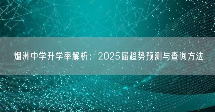 烟洲中学升学率解析：2025届趋势预测与查询方法