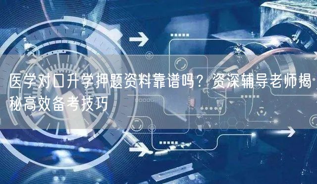 医学对口升学押题资料靠谱吗？资深辅导老师揭秘高效备考技巧