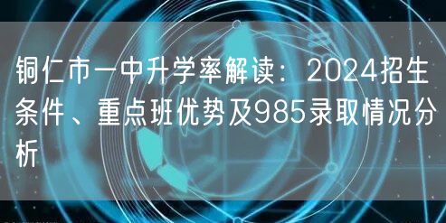 铜仁市一中升学率解读:2024招生条件、重点班优势及985录取情况分析 铜仁市一中升学率解读:2024招生条件、重点班优势及985录取情况分析