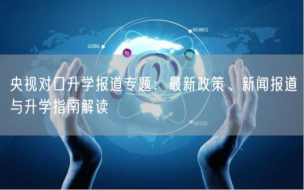 央视对口升学报道专题:最新政策、新闻报道与升学指南解读 央视对口升学报道专题:最新政策、新闻报道与升学指南解读