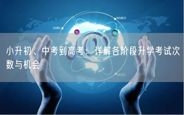 小升初、中考到高考:详解各阶段升学考试次数与机会 小升初、中考到高考:详解各阶段升学考试次数与机会