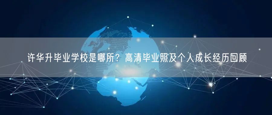 许华升毕业学校是哪所?高清毕业照及个人成长经历回顾 许华升毕业学校是哪所?高清毕业照及个人成长经历回顾