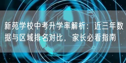 新苑学校中考升学率解析:近三年数据与区域排名对比,家长必看指南 新苑学校中考升学率解析:近三年数据与区域排名对比,家长必看指南