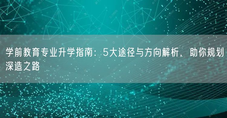 学前教育专业升学指南：5大途径与方向解析，助你规划深造之路